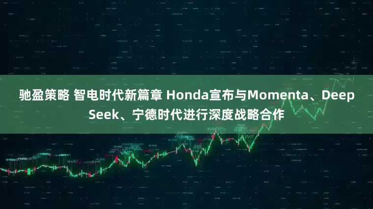 驰盈策略 智电时代新篇章 Honda宣布与Momenta、DeepSeek、宁德时代进行深度战略合作