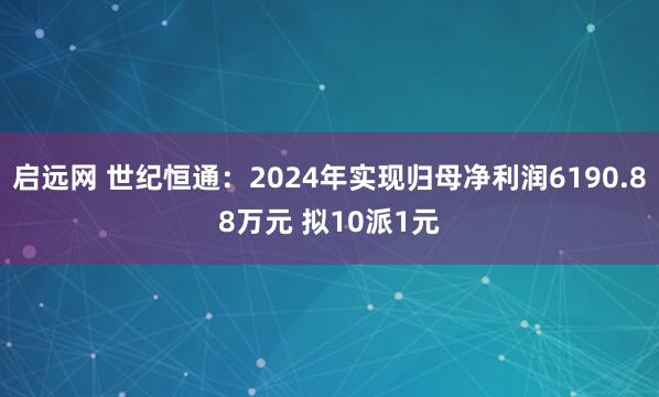 启远网 世纪恒通：2024年实现归母净利润6190.88万元 拟10派1元