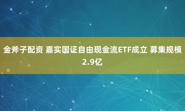 金斧子配资 嘉实国证自由现金流ETF成立 募集规模2.9亿