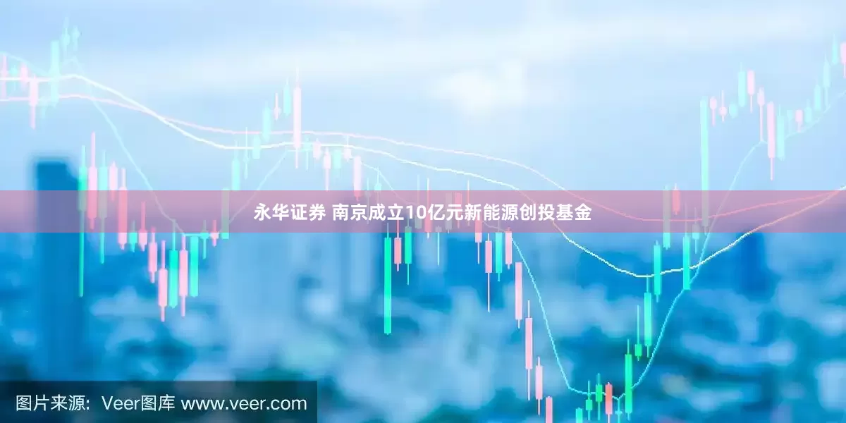 永华证券 南京成立10亿元新能源创投基金