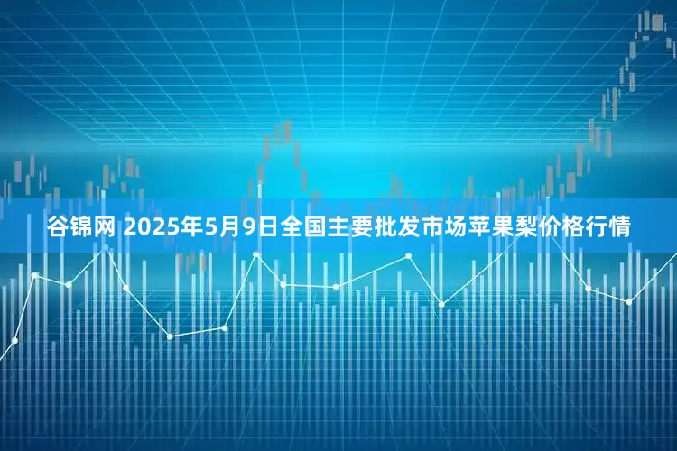 谷锦网 2025年5月9日全国主要批发市场苹果梨价格行情