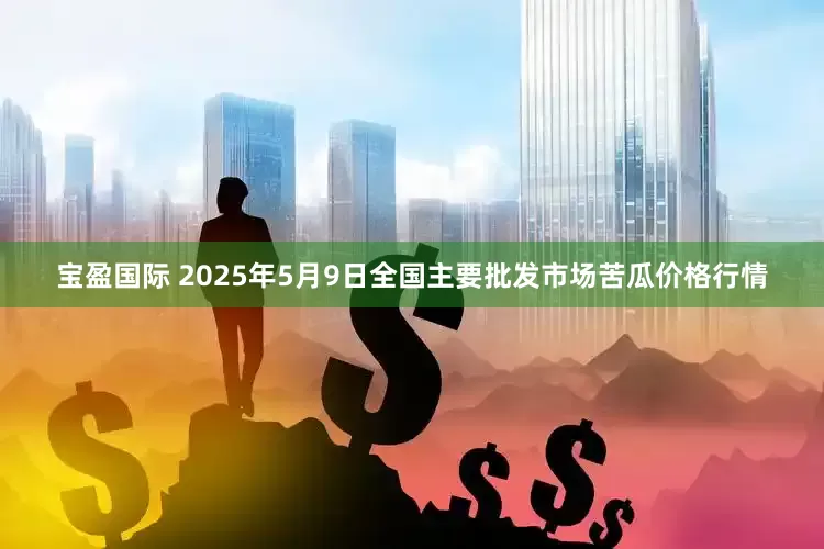 宝盈国际 2025年5月9日全国主要批发市场苦瓜价格行情