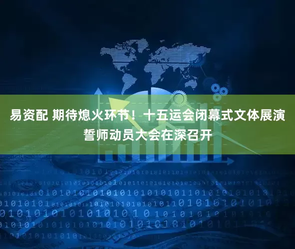 易资配 期待熄火环节！十五运会闭幕式文体展演誓师动员大会在深召开
