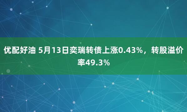 优配好油 5月13日奕瑞转债上涨0.43%，转股溢价率49.3%