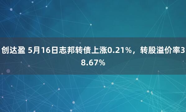 创达盈 5月16日志邦转债上涨0.21%，转股溢价率38.67%