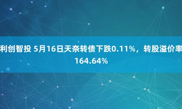 利创智投 5月16日天奈转债下跌0.11%，转股溢价率164.64%