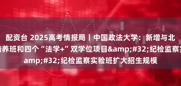 配资台 2025高考情报局丨中国政法大学：新增与北理工北邮两个联合培养班和四个“法学+”双学位项目 纪检监察实验班扩大招生规模