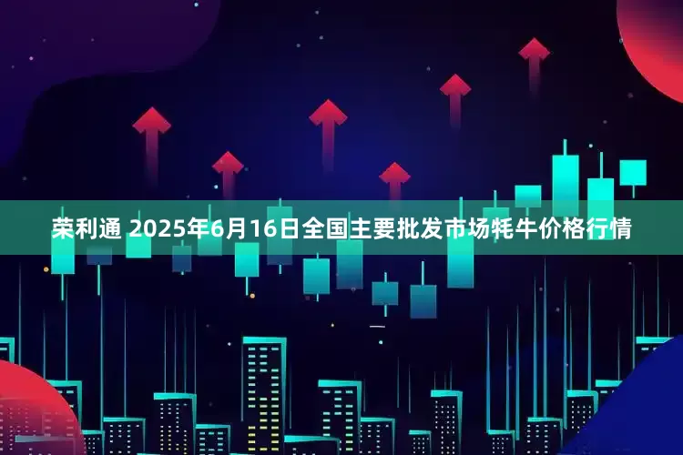 荣利通 2025年6月16日全国主要批发市场牦牛价格行情