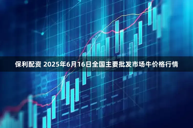 保利配资 2025年6月16日全国主要批发市场牛价格行情