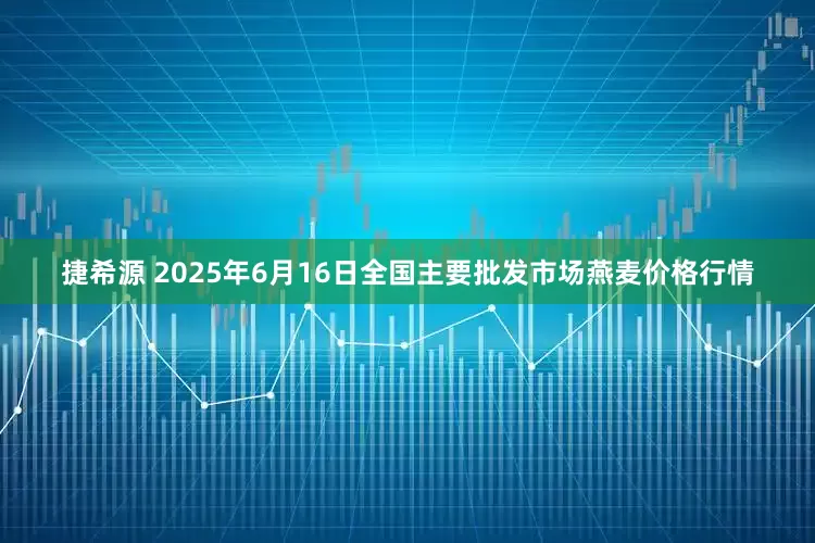 捷希源 2025年6月16日全国主要批发市场燕麦价格行情