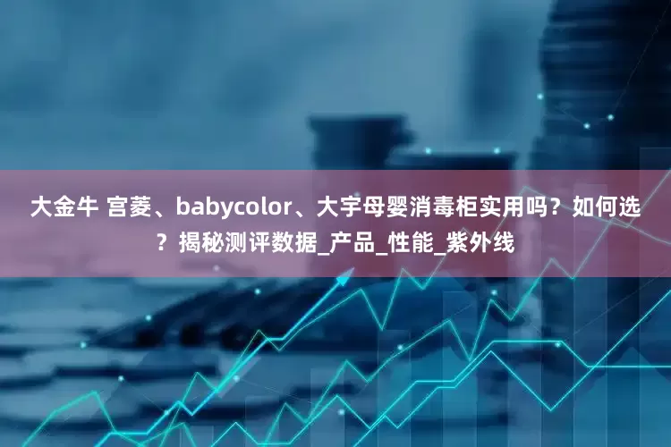 大金牛 宫菱、babycolor、大宇母婴消毒柜实用吗？如何选？揭秘测评数据_产品_性能_紫外线