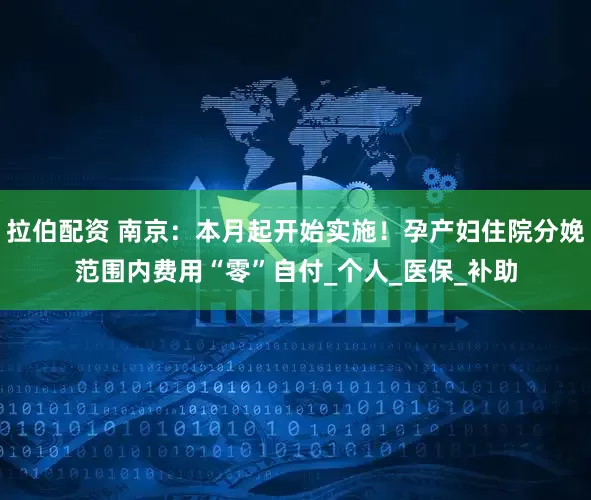 拉伯配资 南京：本月起开始实施！孕产妇住院分娩范围内费用“零”自付_个人_医保_补助