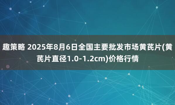 趣策略 2025年8月6日全国主要批发市场黄芪片(黄芪片直径1.0-1.2cm)价格行情