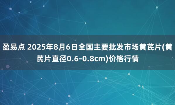 盈易点 2025年8月6日全国主要批发市场黄芪片(黄芪片直径0.6-0.8cm)价格行情