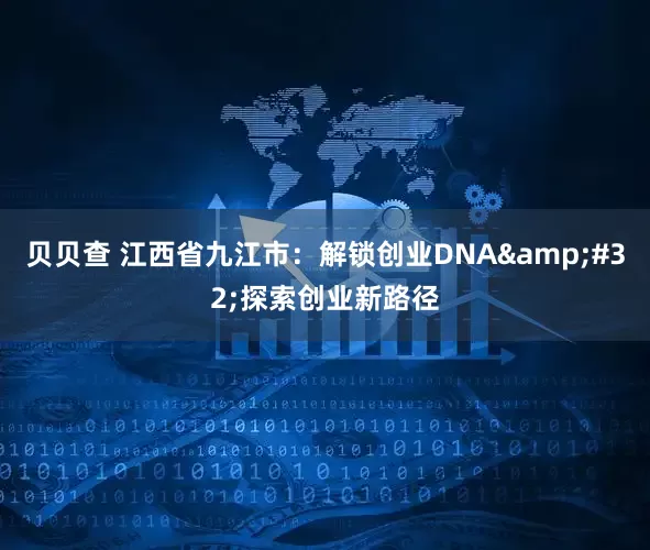 贝贝查 江西省九江市：解锁创业DNA 探索创业新路径
