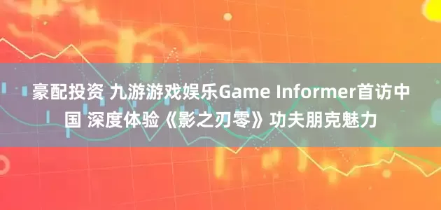 豪配投资 九游游戏娱乐Game Informer首访中国 深度体验《影之刃零》功夫朋克魅力