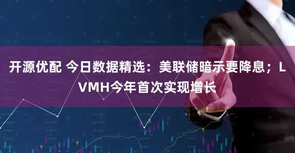 开源优配 今日数据精选：美联储暗示要降息；LVMH今年首次实现增长