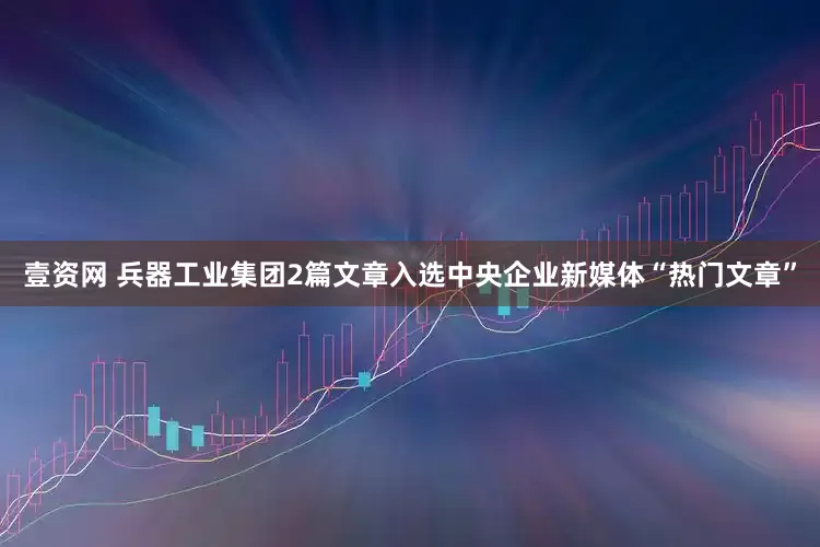 壹资网 兵器工业集团2篇文章入选中央企业新媒体“热门文章”