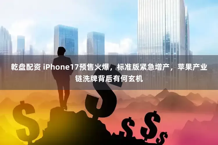 乾盘配资 iPhone17预售火爆，标准版紧急增产，苹果产业链洗牌背后有何玄机