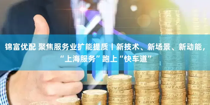 锦富优配 聚焦服务业扩能提质丨新技术、新场景、新动能，“上海服务”跑上“快车道”