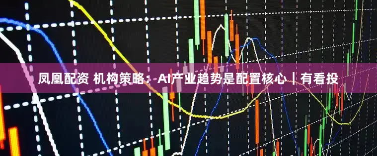 凤凰配资 机构策略：AI产业趋势是配置核心｜有看投